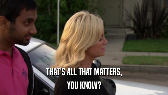 THAT'S ALL THAT MATTERS, YOU KNOW? 