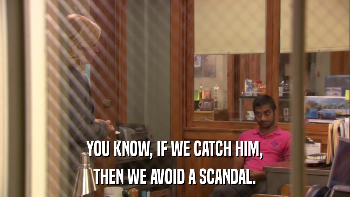 YOU KNOW, IF WE CATCH HIM, THEN WE AVOID A SCANDAL. 