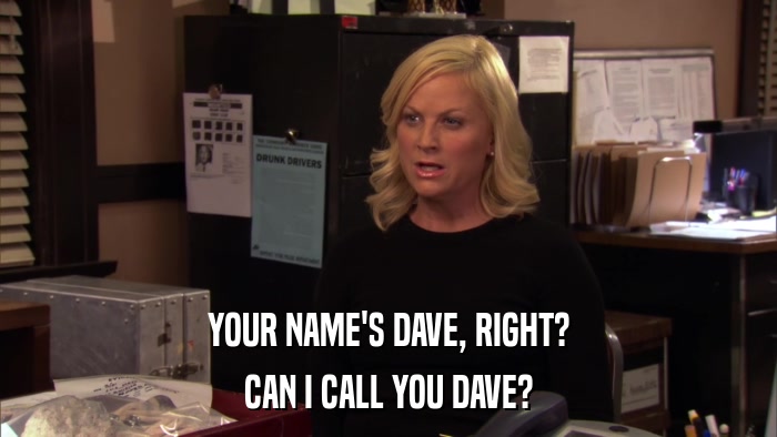 YOUR NAME'S DAVE, RIGHT? CAN I CALL YOU DAVE? 