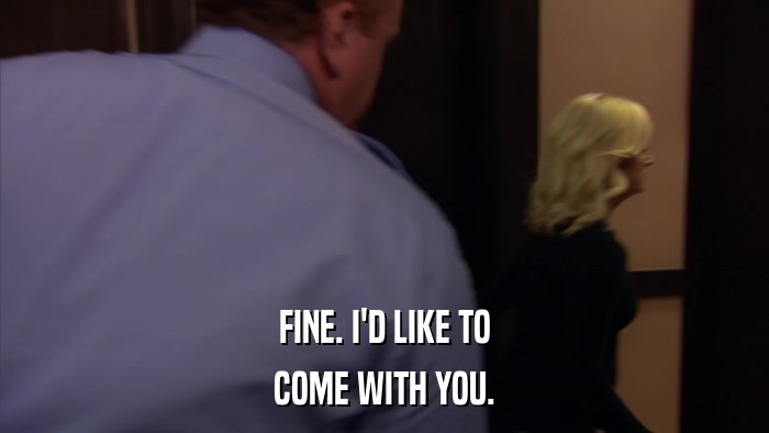 FINE. I'D LIKE TO COME WITH YOU. 