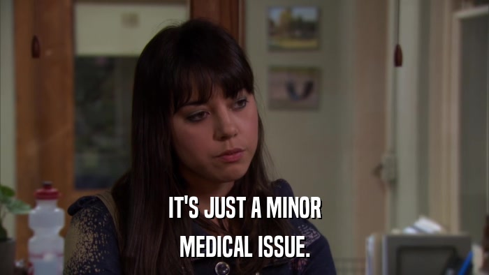 IT'S JUST A MINOR MEDICAL ISSUE. 