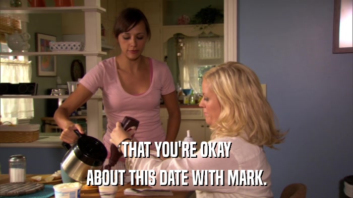 THAT YOU'RE OKAY ABOUT THIS DATE WITH MARK. 