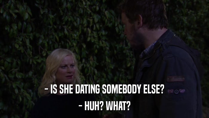 - IS SHE DATING SOMEBODY ELSE? - HUH? WHAT? 