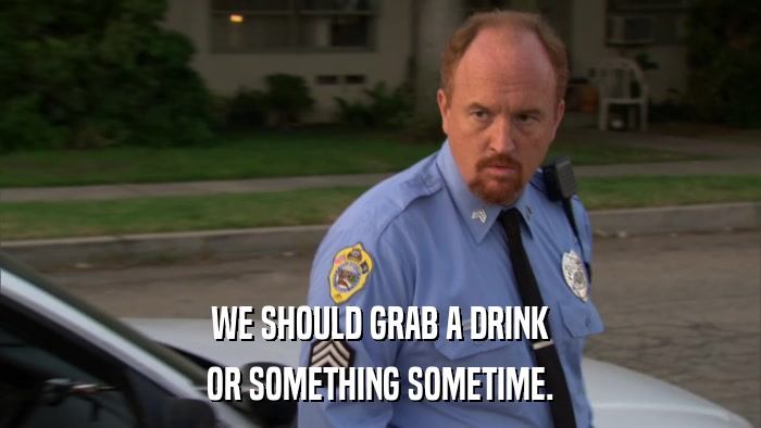 WE SHOULD GRAB A DRINK OR SOMETHING SOMETIME. 