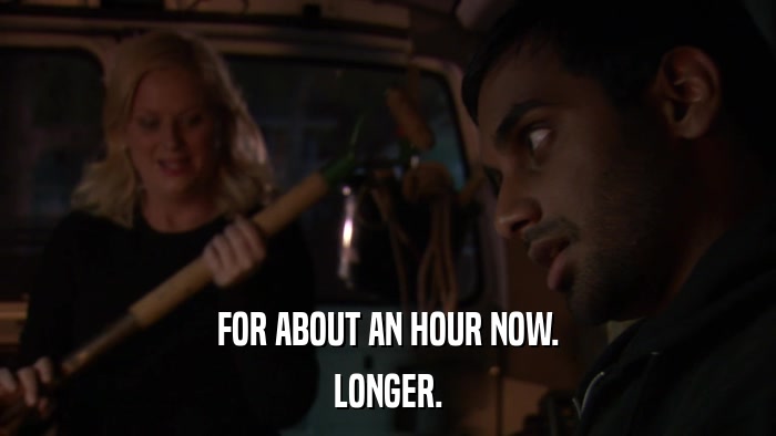 FOR ABOUT AN HOUR NOW. LONGER. 