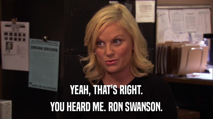 YEAH, THAT'S RIGHT. YOU HEARD ME. RON SWANSON. 