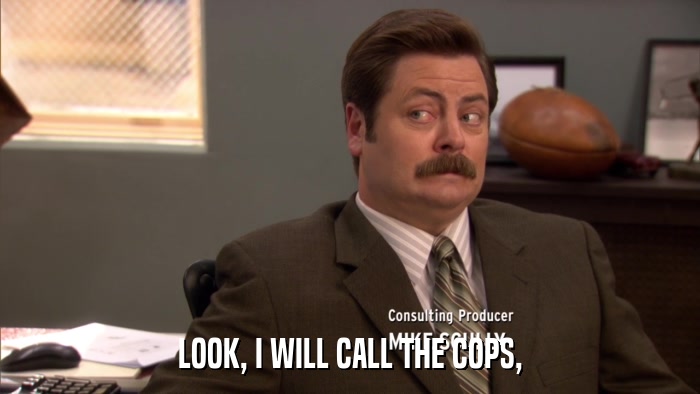 LOOK, I WILL CALL THE COPS,  