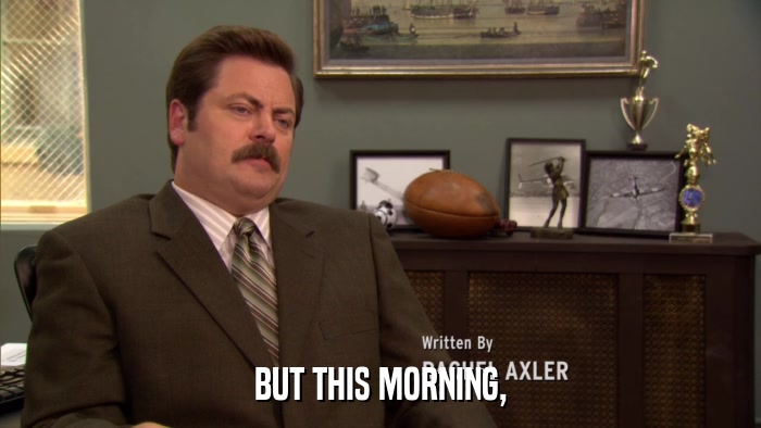 BUT THIS MORNING,  