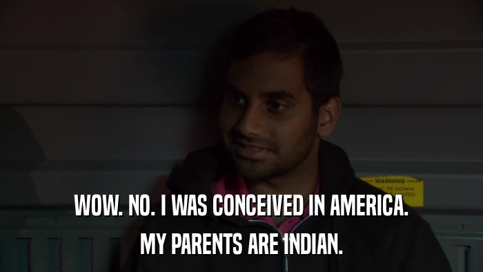WOW. NO. I WAS CONCEIVED IN AMERICA. MY PARENTS ARE INDIAN. 