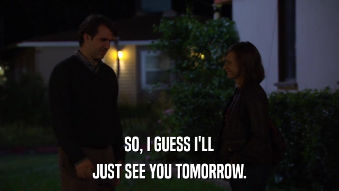SO, I GUESS I'LL JUST SEE YOU TOMORROW. 