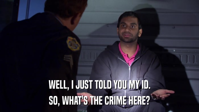 WELL, I JUST TOLD YOU MY ID. SO, WHAT'S THE CRIME HERE? 