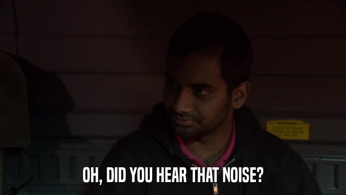 OH, DID YOU HEAR THAT NOISE?  
