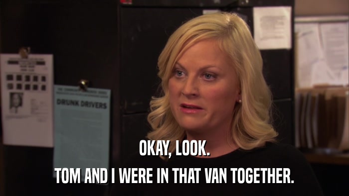 OKAY, LOOK. TOM AND I WERE IN THAT VAN TOGETHER. 