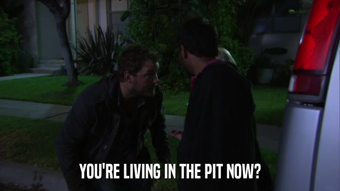YOU'RE LIVING IN THE PIT NOW?  