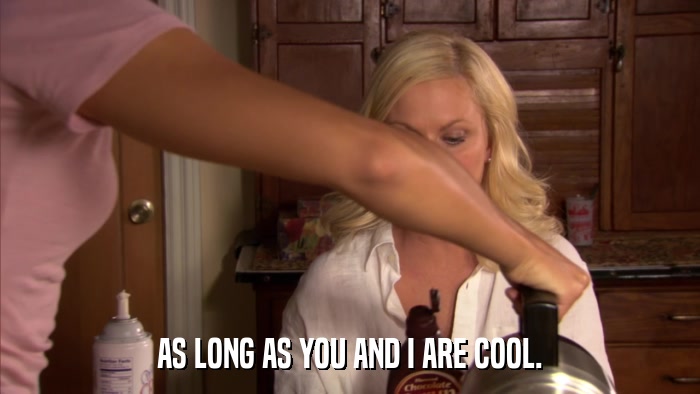 AS LONG AS YOU AND I ARE COOL.  