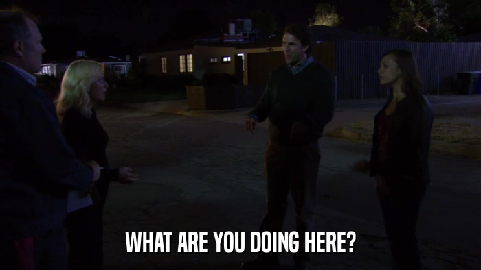 WHAT ARE YOU DOING HERE?  