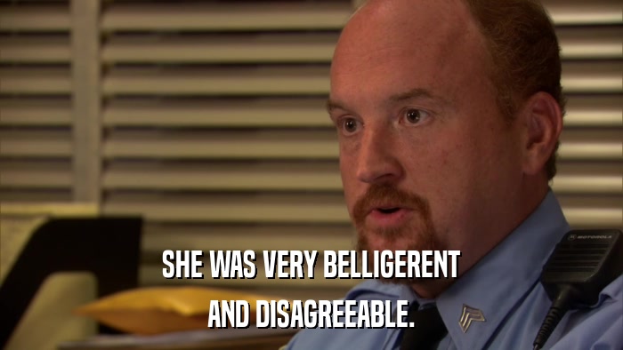 SHE WAS VERY BELLIGERENT AND DISAGREEABLE. 