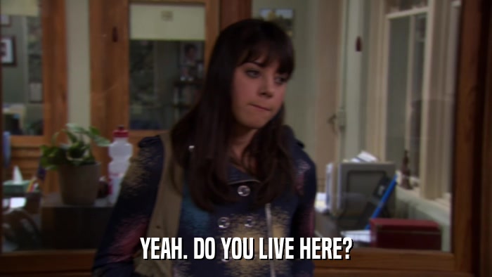 YEAH. DO YOU LIVE HERE?  