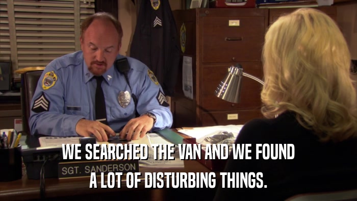 WE SEARCHED THE VAN AND WE FOUND A LOT OF DISTURBING THINGS. 