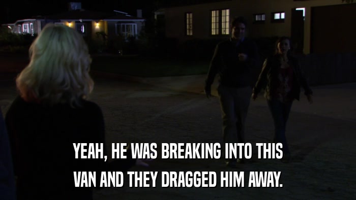 YEAH, HE WAS BREAKING INTO THIS VAN AND THEY DRAGGED HIM AWAY. 