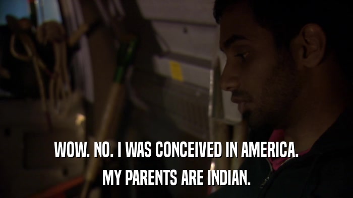 WOW. NO. I WAS CONCEIVED IN AMERICA. MY PARENTS ARE INDIAN. 