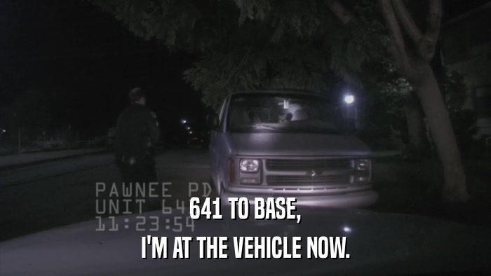 641 TO BASE, I'M AT THE VEHICLE NOW. 