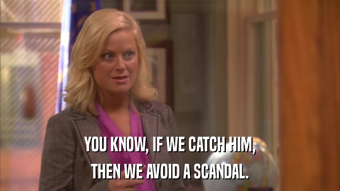 YOU KNOW, IF WE CATCH HIM, THEN WE AVOID A SCANDAL. 