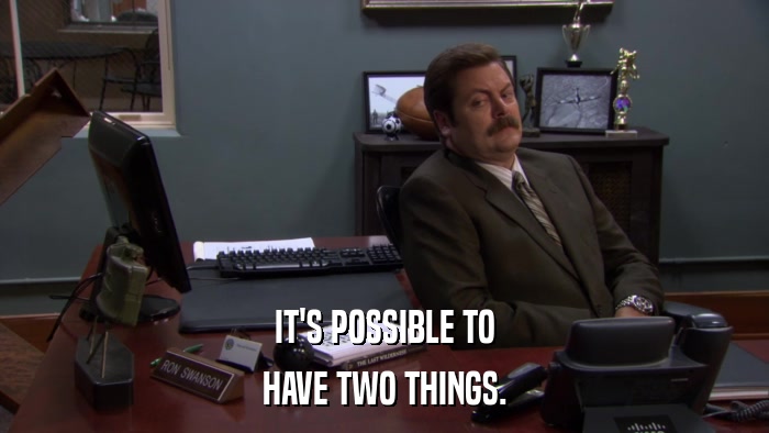 IT'S POSSIBLE TO HAVE TWO THINGS. 