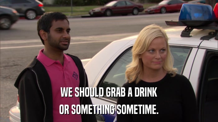 WE SHOULD GRAB A DRINK OR SOMETHING SOMETIME. 