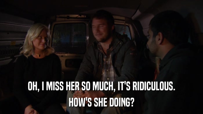 OH, I MISS HER SO MUCH, IT'S RIDICULOUS. HOW'S SHE DOING? 