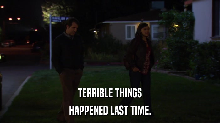 TERRIBLE THINGS HAPPENED LAST TIME. 