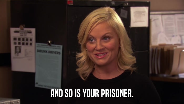 AND SO IS YOUR PRISONER.  