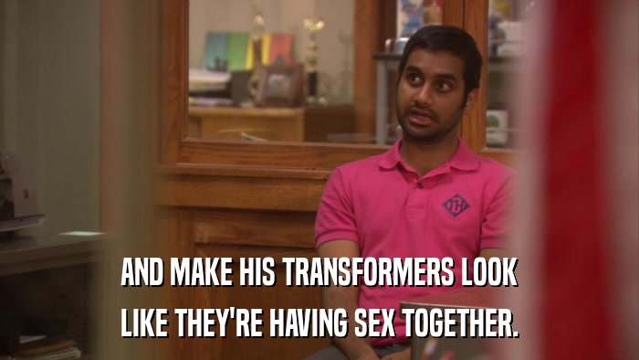 AND MAKE HIS TRANSFORMERS LOOK LIKE THEY'RE HAVING SEX TOGETHER. 