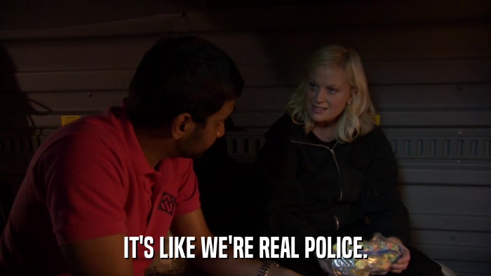 IT'S LIKE WE'RE REAL POLICE.  