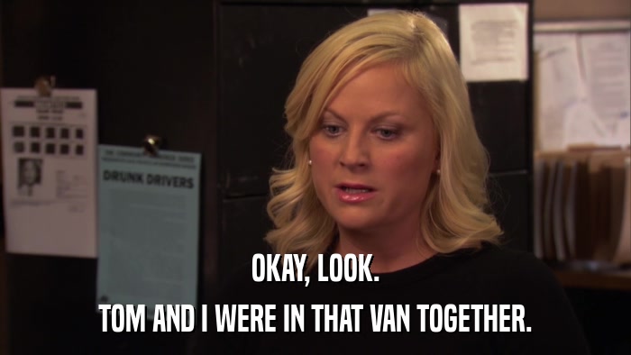 OKAY, LOOK. TOM AND I WERE IN THAT VAN TOGETHER. 