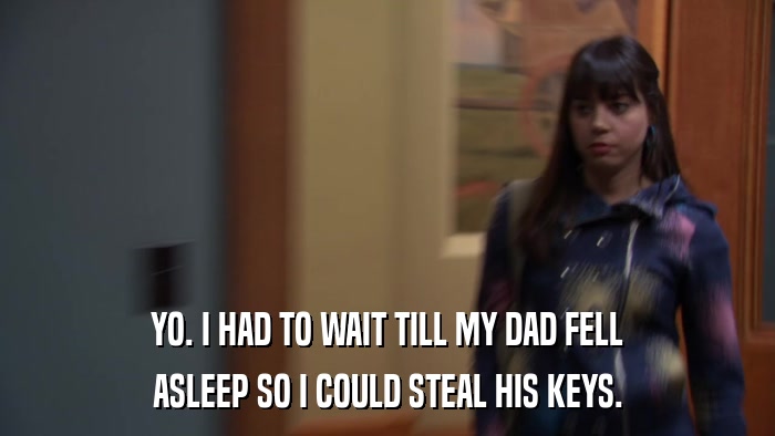 YO. I HAD TO WAIT TILL MY DAD FELL ASLEEP SO I COULD STEAL HIS KEYS. 