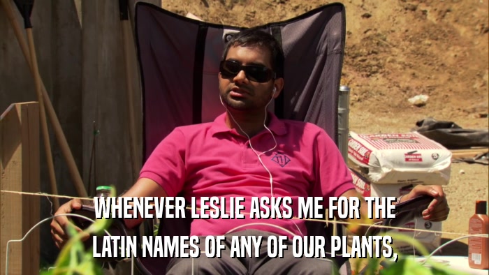 WHENEVER LESLIE ASKS ME FOR THE LATIN NAMES OF ANY OF OUR PLANTS, 