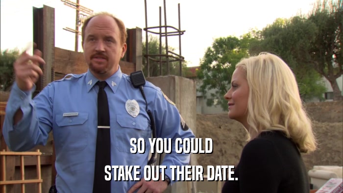SO YOU COULD STAKE OUT THEIR DATE. 