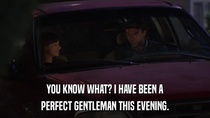 YOU KNOW WHAT? I HAVE BEEN A PERFECT GENTLEMAN THIS EVENING. 