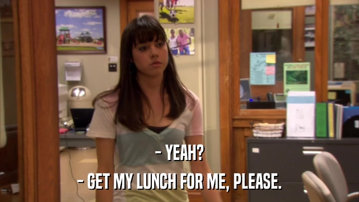 - YEAH? - GET MY LUNCH FOR ME, PLEASE. 