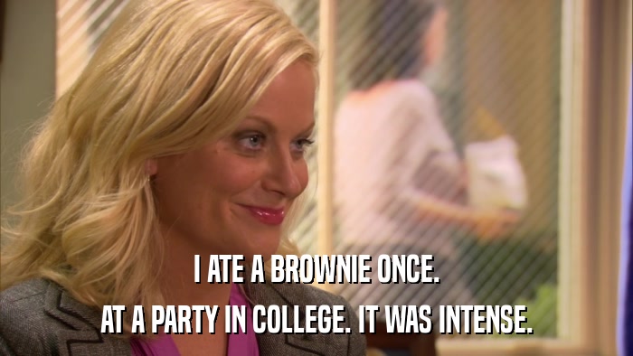 I ATE A BROWNIE ONCE. AT A PARTY IN COLLEGE. IT WAS INTENSE. 