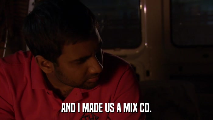 AND I MADE US A MIX CD.  