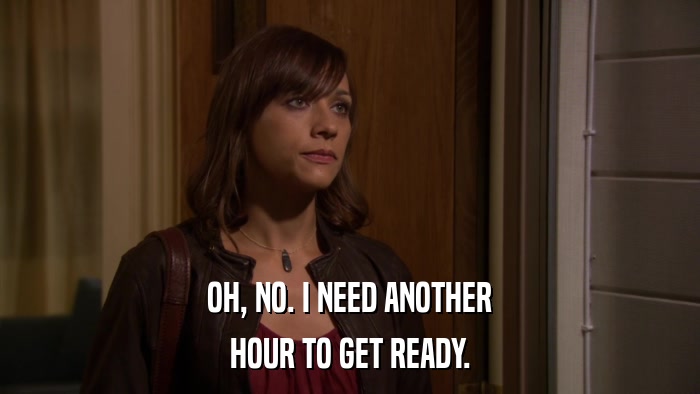 OH, NO. I NEED ANOTHER HOUR TO GET READY. 