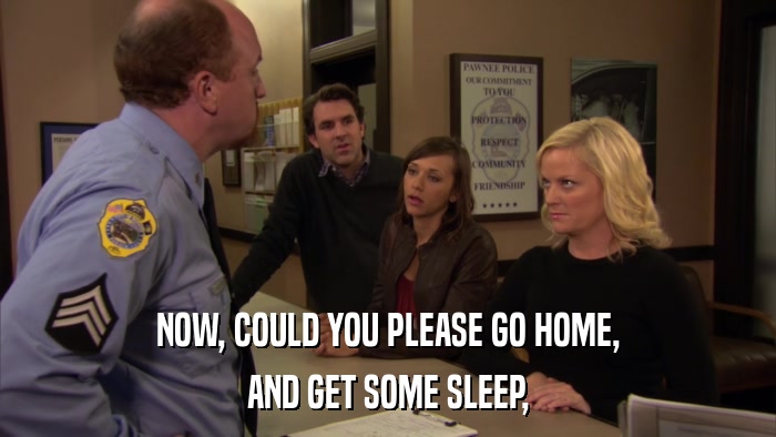 NOW, COULD YOU PLEASE GO HOME, AND GET SOME SLEEP, 