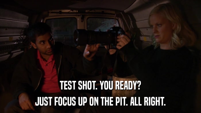 TEST SHOT. YOU READY? JUST FOCUS UP ON THE PIT. ALL RIGHT. 