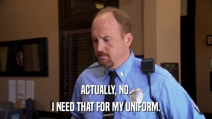 ACTUALLY, NO. I NEED THAT FOR MY UNIFORM. 
