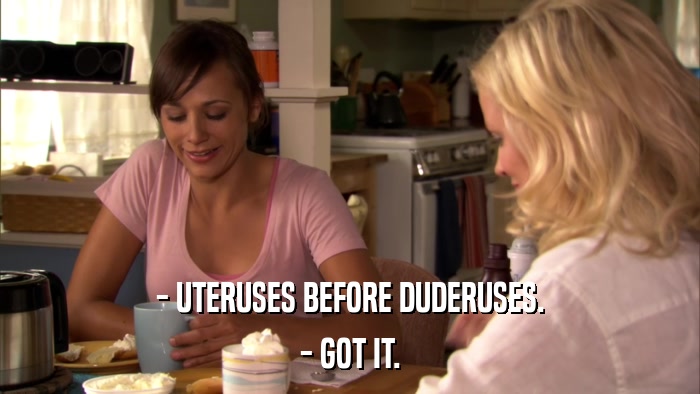 - UTERUSES BEFORE DUDERUSES. - GOT IT. 