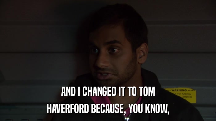 AND I CHANGED IT TO TOM HAVERFORD BECAUSE, YOU KNOW, 