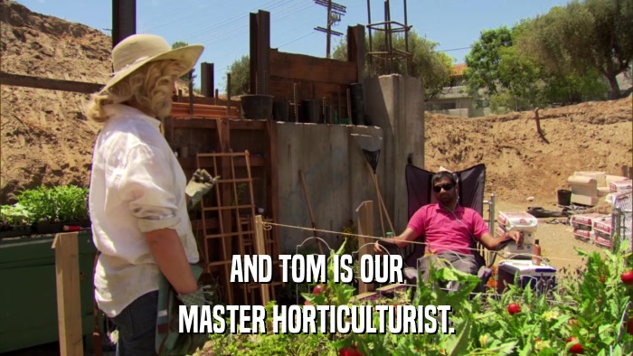 AND TOM IS OUR MASTER HORTICULTURIST. 