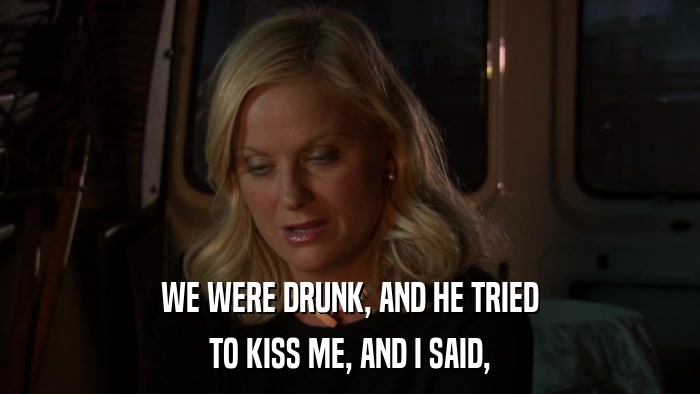 WE WERE DRUNK, AND HE TRIED TO KISS ME, AND I SAID, 